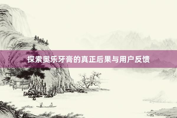 探索奥乐牙膏的真正后果与用户反馈