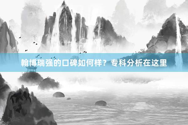 翰博瑞强的口碑如何样？专科分析在这里