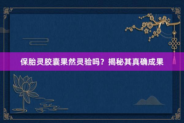 保胎灵胶囊果然灵验吗？揭秘其真确成果