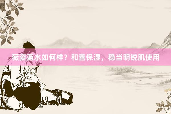 薇姿蓝水如何样？和善保湿，稳当明锐肌使用