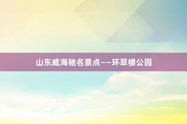 山东威海驰名景点——环翠楼公园