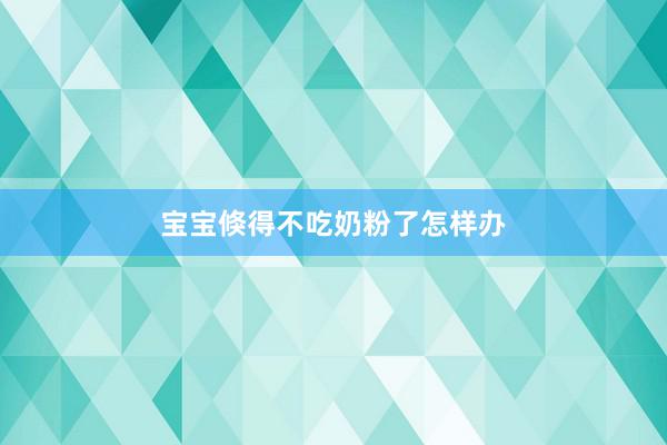 宝宝倏得不吃奶粉了怎样办