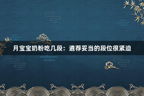 月宝宝奶粉吃几段：遴荐妥当的段位很紧迫